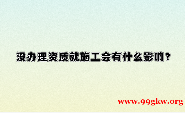 没办理资质就施工会有什么影响？