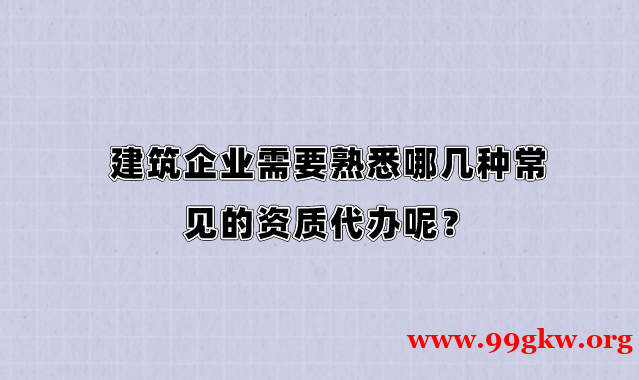 建筑企业需要熟悉哪几种常见的资质代办呢？