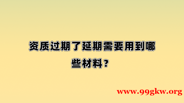 资质过期了延期需要用到哪些材料？