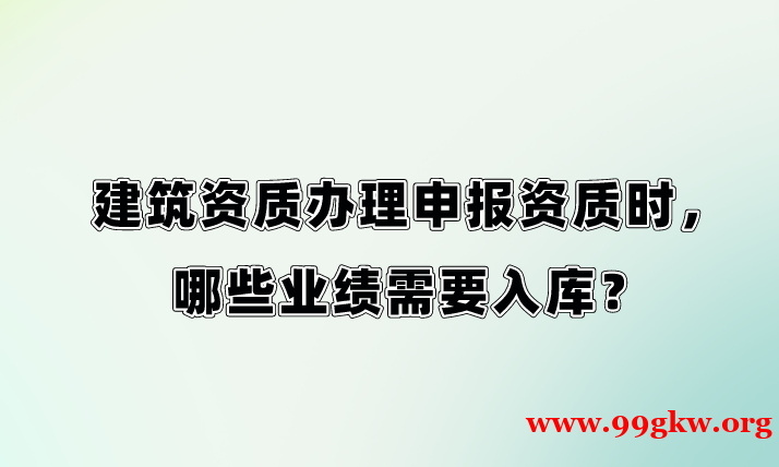 建筑资质办理申报资质时，哪些业绩需要入库？