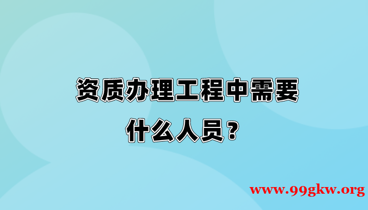 资质办理工程中需要什么人员？