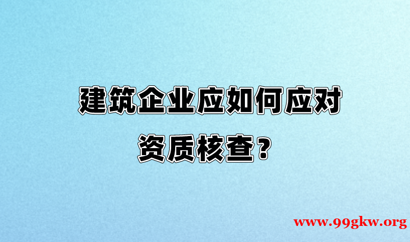 建筑企业应如何应对资质核查？​