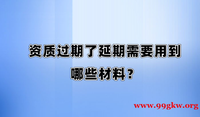 资质过期了延期需要用到哪些材料？