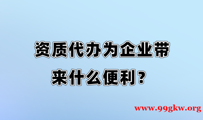 资质代办为企业带来什么便利？