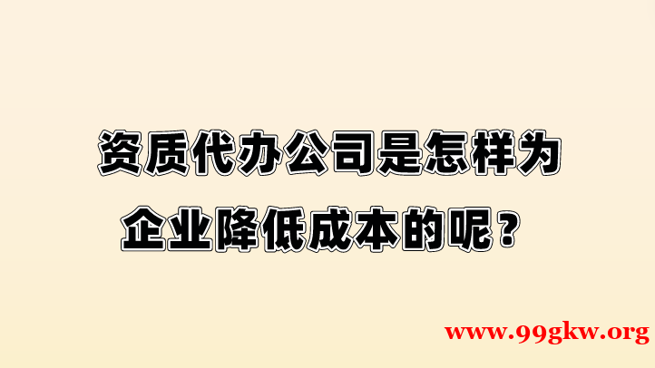 资质代办公司是怎样为企业降低成本的呢？