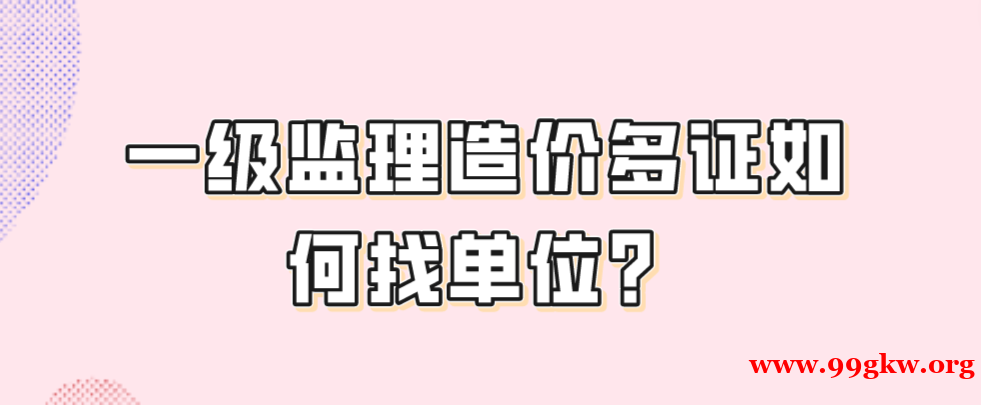 一级监理造价多证如何找单位？