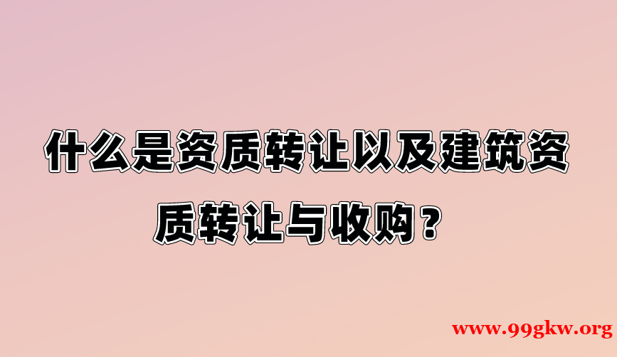 什么是资质转让以及建筑资质转让与收购？