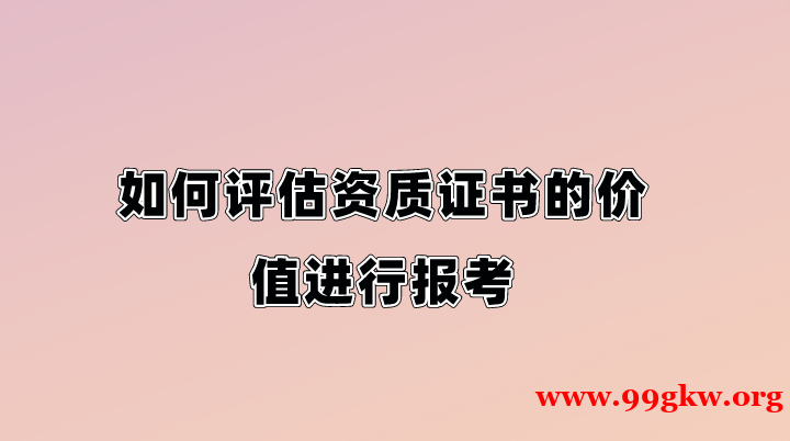 如何评估资质证书的价值进行报考。