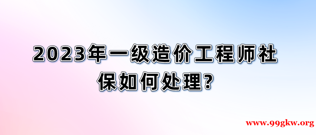 2023年一级造价工程师社保如何处理?