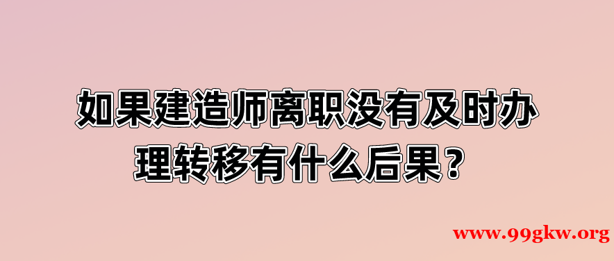 如果建造师离职没有及时办理转移有什么后果？