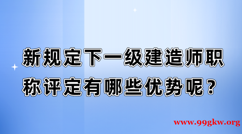 新规定下一级建造师职称评定有哪些优势呢？