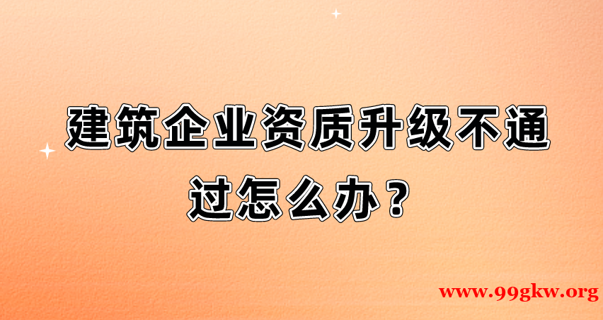 建筑企业资质升级不通过怎么办？