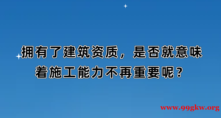 拥有了建筑资质，是否就意味着施工能力不再重要呢？