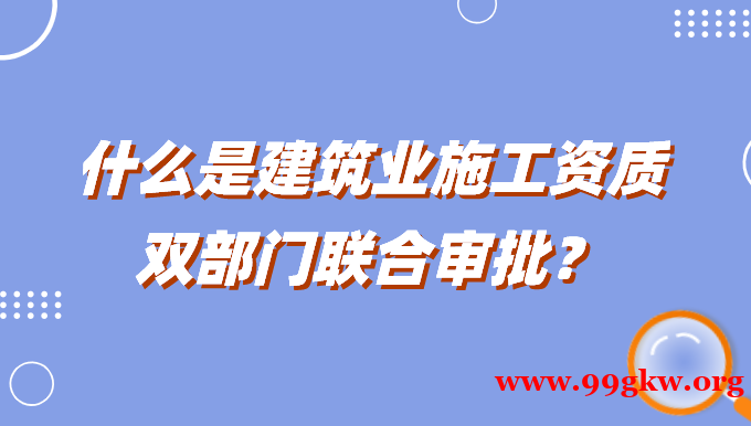 什么是建筑业施工资质双部门联合审批？