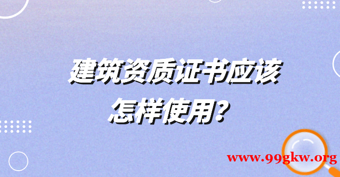 建筑资质证书应该怎样使用？