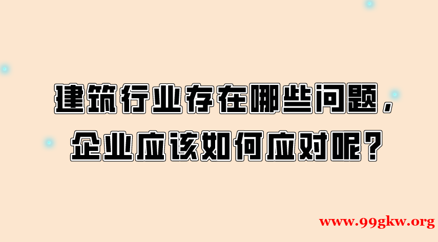 建筑行业存在哪些问题，企业应该如何应对呢？