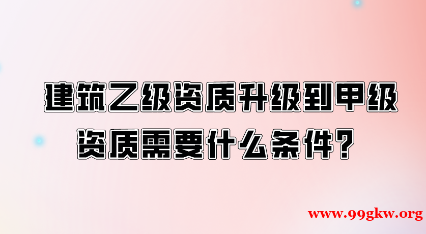 建筑乙级资质升级到甲级资质需要什么条件？