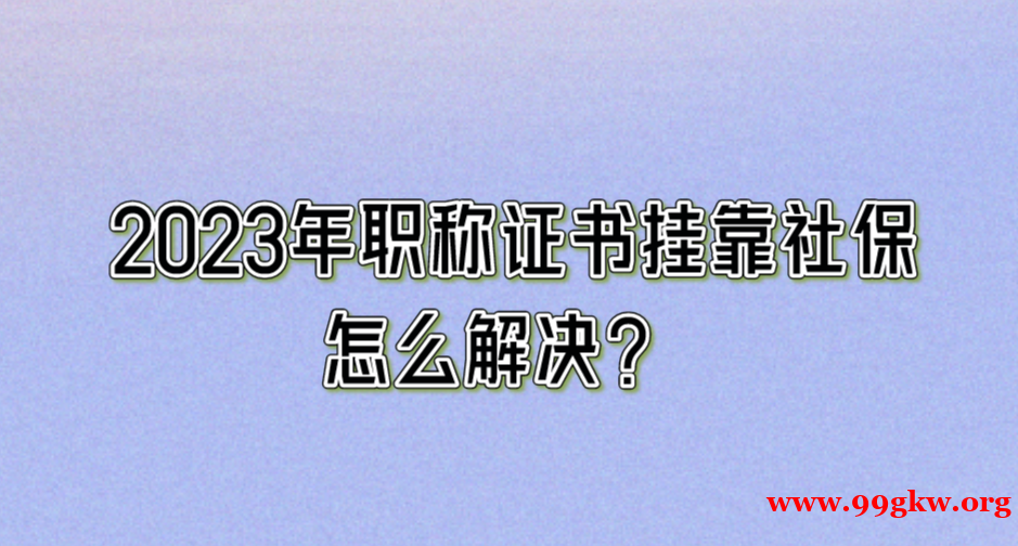 2023年职称证书挂靠社保怎么解决？