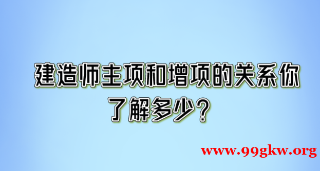 建造师主项和增项的关系你 了解多少？