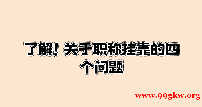 了解！关于职称挂靠的四个问题。