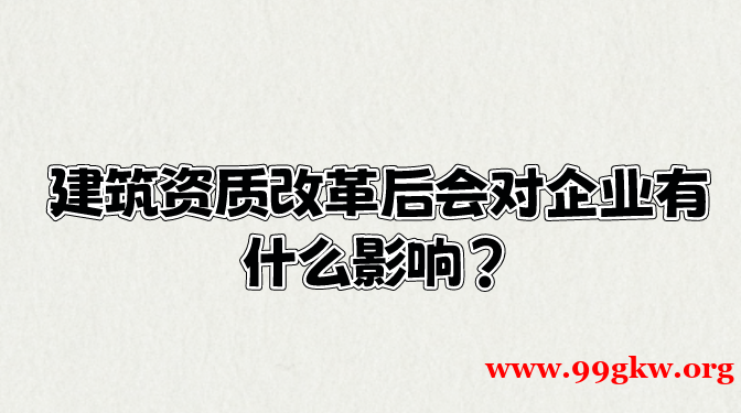 建筑资质改革后会对企业有什么影响？