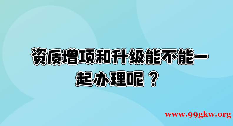 资质增项和升级能不能一起办理呢？