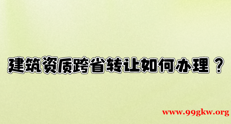 建筑资质跨省转让如何办理？