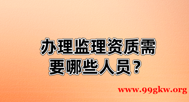 办理监理资质需要哪些人员？