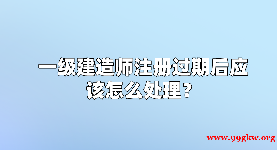 一级建造师注册过期后应该怎么处理？