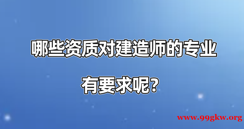 哪些资质对建造师的专业有要求呢？