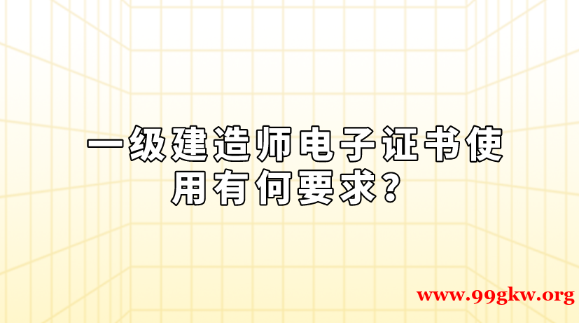 一级建造师电子证书使用有何要求？