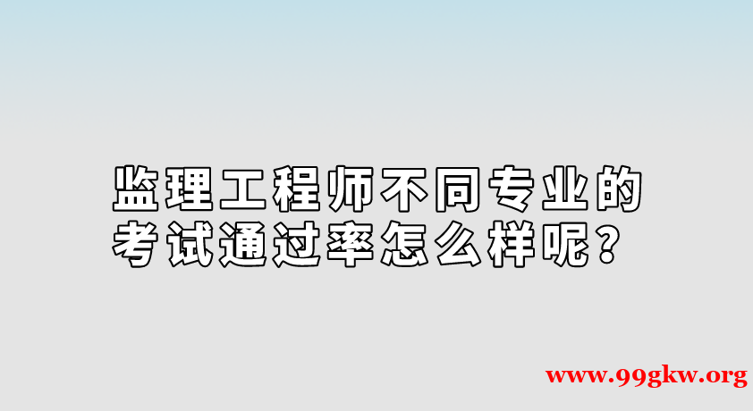 监理工程师不同专业的考试通过率怎么样呢？