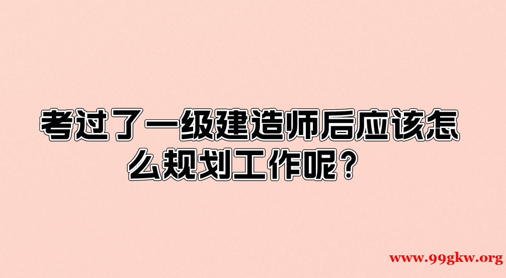 考过了一级建造师后应该怎么规划工作呢？