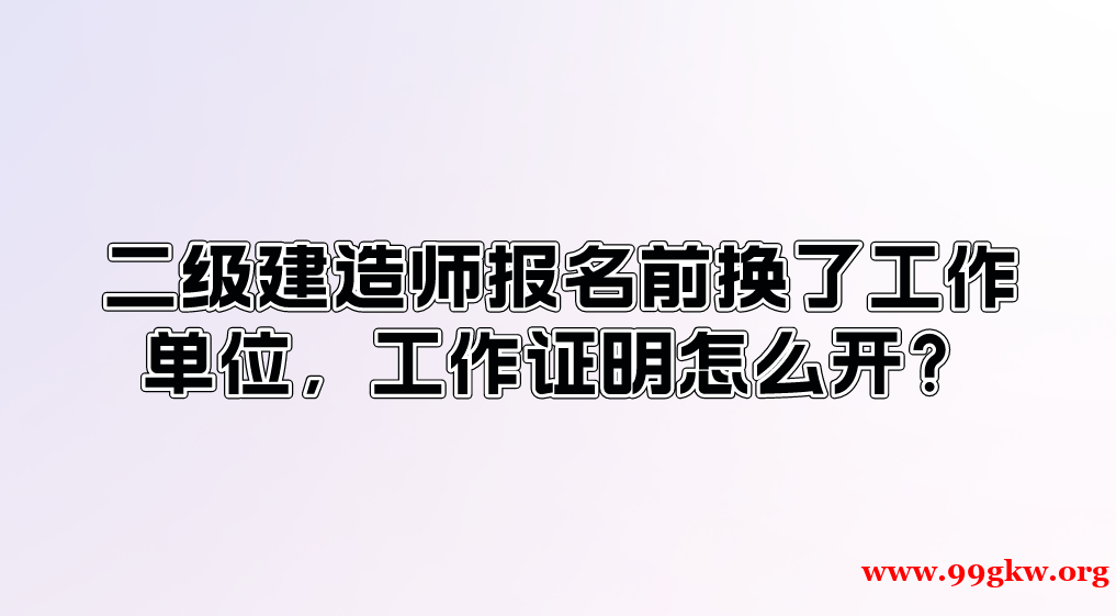 二级建造师报名前换了工作单位，工作证明怎么开？