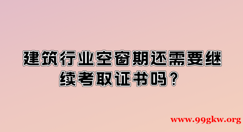 建筑行业空窗期还需要继续考取证书吗？