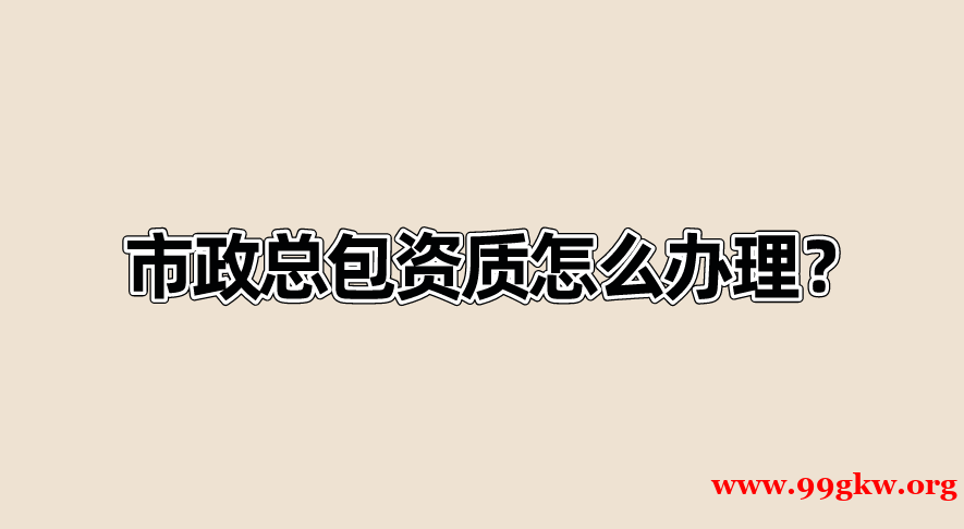 市政总包资质怎么办理？