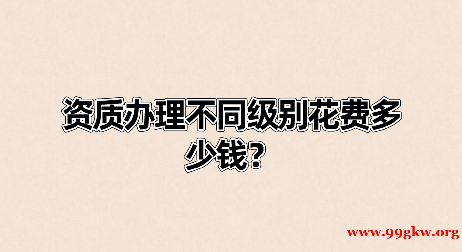 资质办理不同级别花费多少钱？