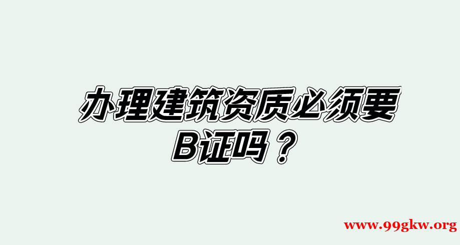 办理建筑资质必须要B证吗？