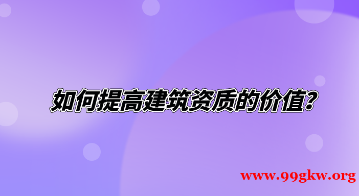 如何提高建筑资质的价值？