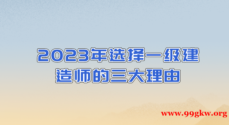 2023年选择一级建造师的三大理由。