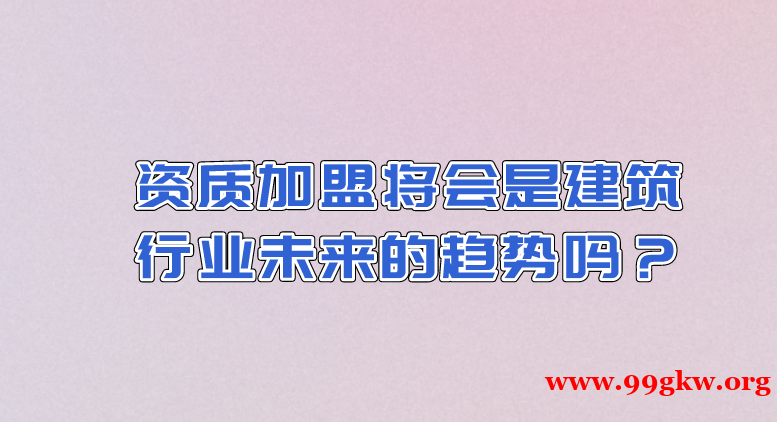 资质加盟将会是建筑行业未来的趋势吗？