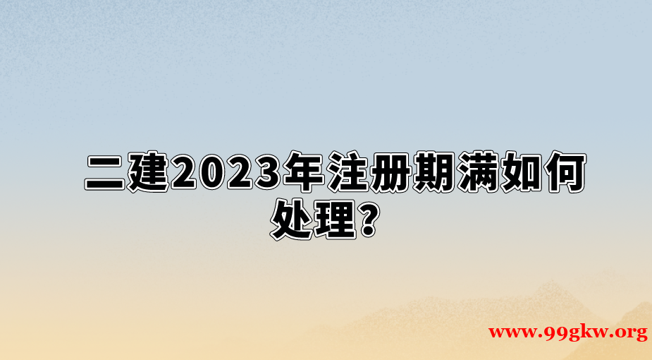 二建2023年注册期满如何处理？