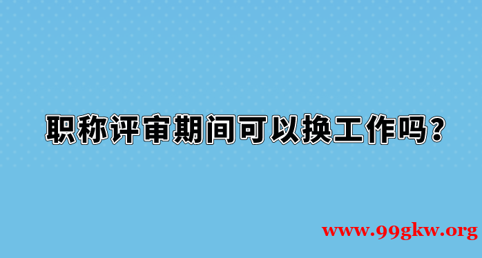 职称评审期间可以换工作吗？