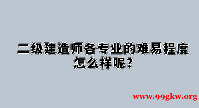 二级建造师各专业的难易程度怎么样呢?