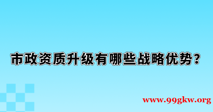 市政资质升级有哪些战略优势？