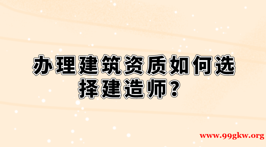 办理建筑资质如何选择建造师？