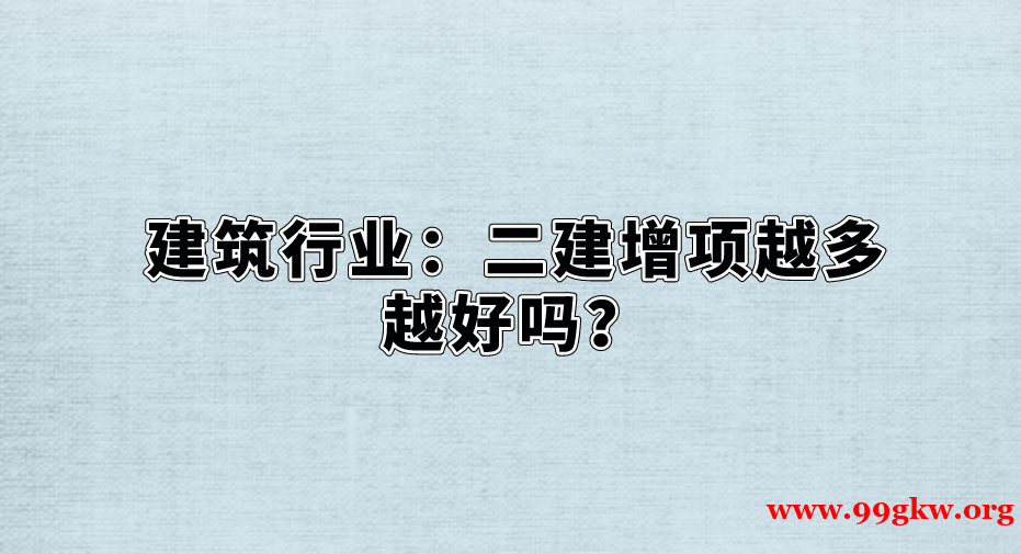 建筑行业：二建增项越多越好吗？