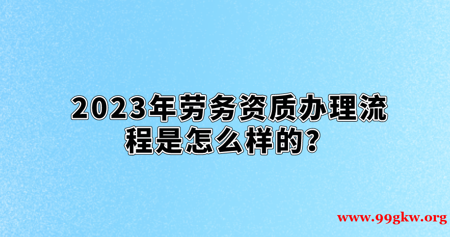 2023年劳务资质办理流程是怎么样的？