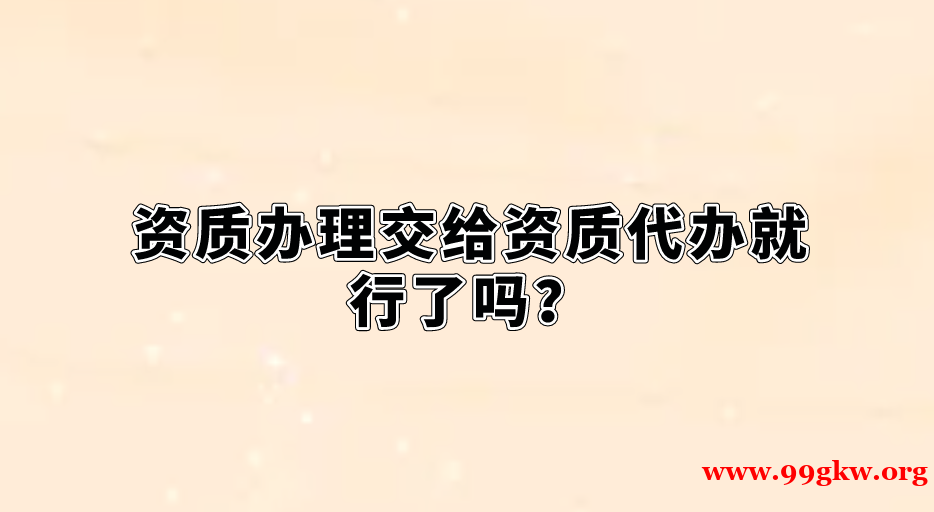 资质办理交给资质代办就行了吗？