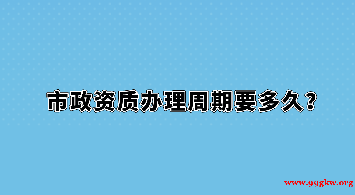 市政资质办理周期要多久？